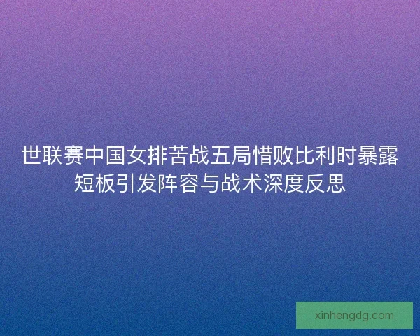 世联赛中国女排苦战五局惜败比利时暴露短板引发阵容与战术深度反思