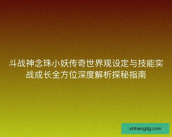 斗战神念珠小妖传奇世界观设定与技能实战成长全方位深度解析探秘指南