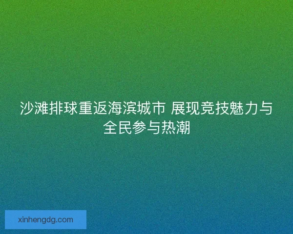 沙滩排球重返海滨城市 展现竞技魅力与全民参与热潮