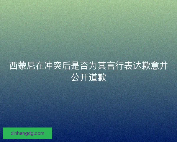 西蒙尼在冲突后是否为其言行表达歉意并公开道歉