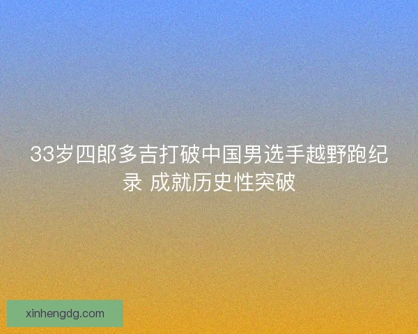 33岁四郎多吉打破中国男选手越野跑纪录 成就历史性突破