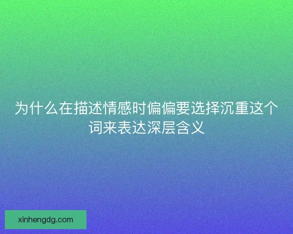 为什么在描述情感时偏偏要选择沉重这个词来表达深层含义