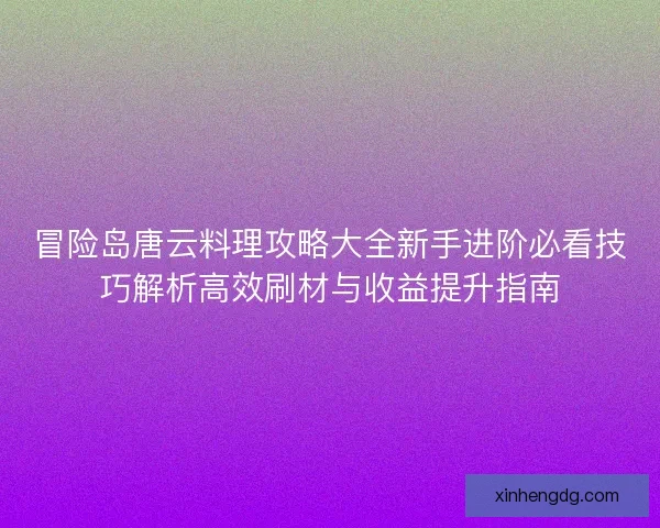 冒险岛唐云料理攻略大全新手进阶必看技巧解析高效刷材与收益提升指南