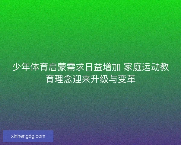 少年体育启蒙需求日益增加 家庭运动教育理念迎来升级与变革