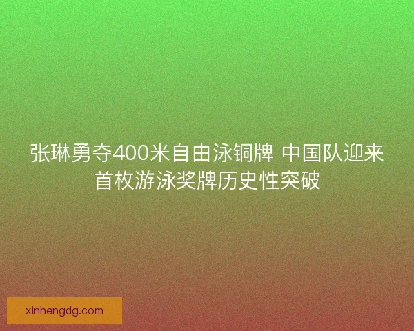张琳勇夺400米自由泳铜牌 中国队迎来首枚游泳奖牌历史性突破