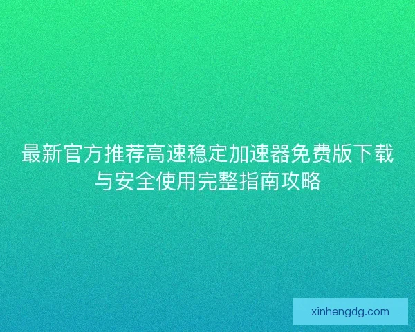 最新官方推荐高速稳定加速器免费版下载与安全使用完整指南攻略