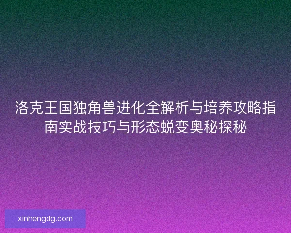 洛克王国独角兽进化全解析与培养攻略指南实战技巧与形态蜕变奥秘探秘