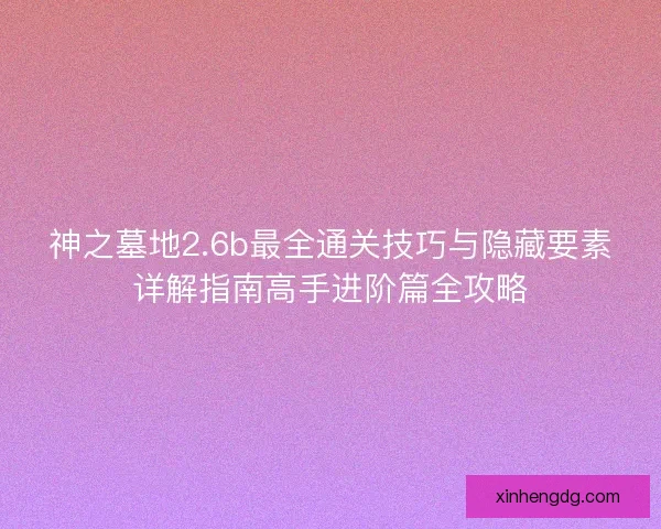 神之墓地2.6b最全通关技巧与隐藏要素详解指南高手进阶篇全攻略