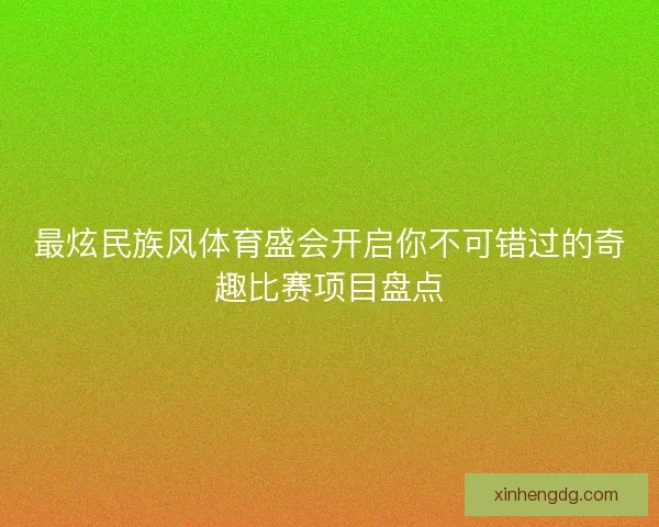 最炫民族风体育盛会开启你不可错过的奇趣比赛项目盘点