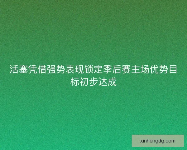 活塞凭借强势表现锁定季后赛主场优势目标初步达成