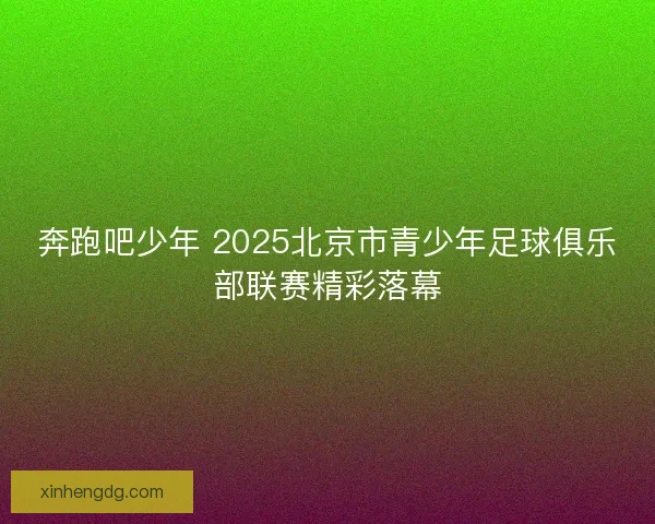 奔跑吧少年 2025北京市青少年足球俱乐部联赛精彩落幕