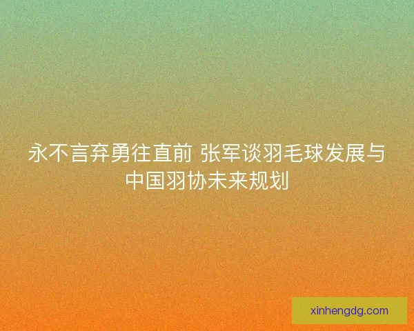 永不言弃勇往直前 张军谈羽毛球发展与中国羽协未来规划
