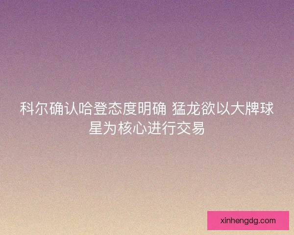 科尔确认哈登态度明确 猛龙欲以大牌球星为核心进行交易
