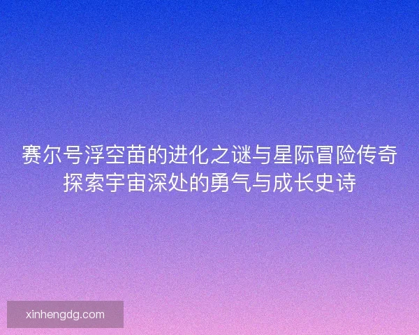 赛尔号浮空苗的进化之谜与星际冒险传奇探索宇宙深处的勇气与成长史诗