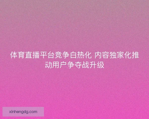 体育直播平台竞争白热化 内容独家化推动用户争夺战升级