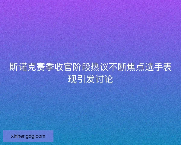 斯诺克赛季收官阶段热议不断焦点选手表现引发讨论