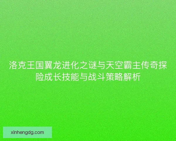 洛克王国翼龙进化之谜与天空霸主传奇探险成长技能与战斗策略解析