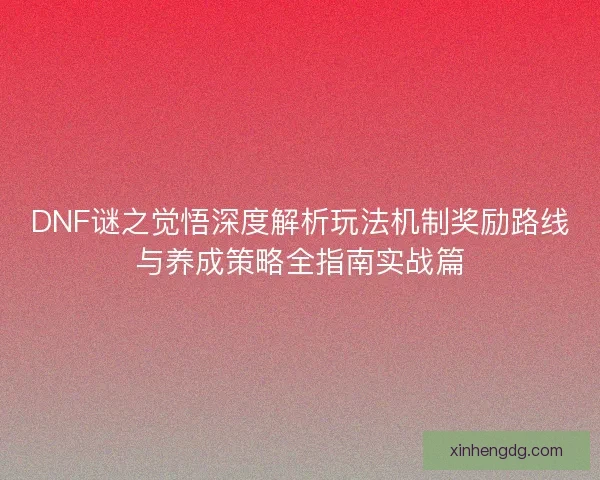 DNF谜之觉悟深度解析玩法机制奖励路线与养成策略全指南实战篇