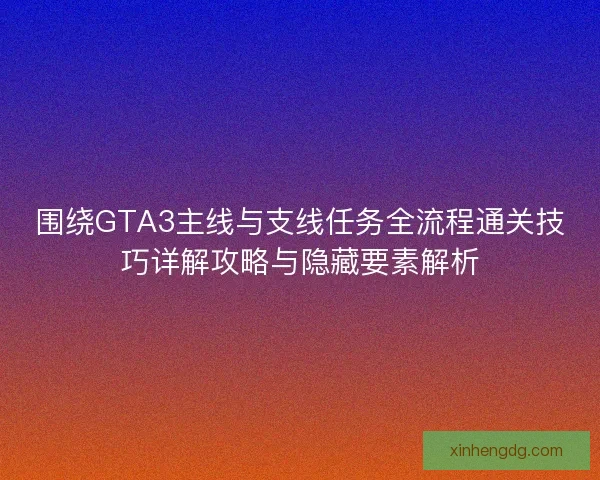 围绕GTA3主线与支线任务全流程通关技巧详解攻略与隐藏要素解析