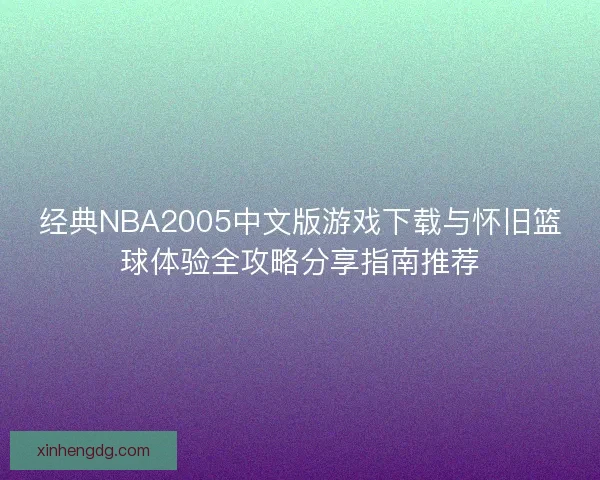 经典NBA2005中文版游戏下载与怀旧篮球体验全攻略分享指南推荐