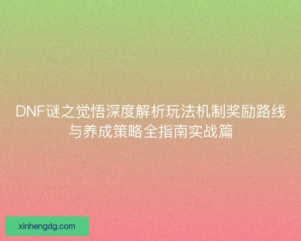 DNF谜之觉悟深度解析玩法机制奖励路线与养成策略全指南实战篇