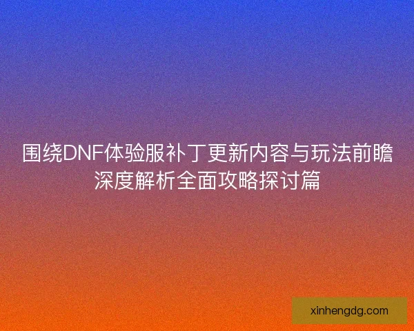 围绕DNF体验服补丁更新内容与玩法前瞻深度解析全面攻略探讨篇