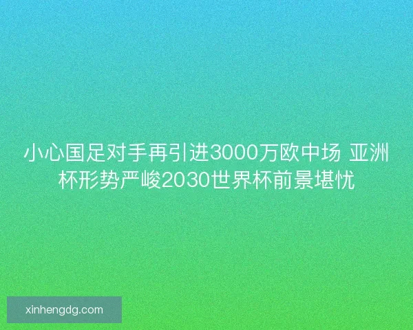 小心国足对手再引进3000万欧中场 亚洲杯形势严峻2030世界杯前景堪忧