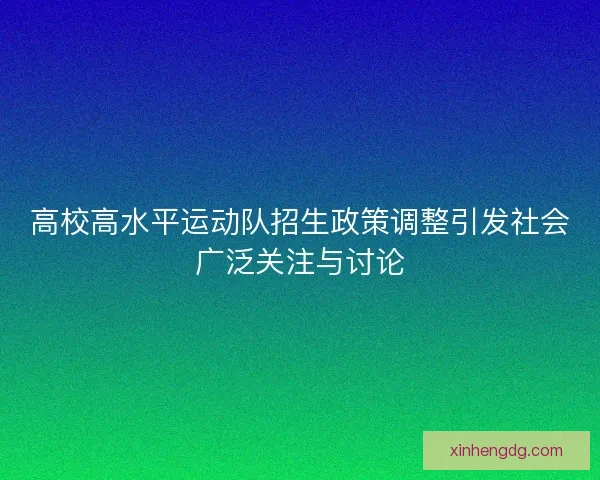 高校高水平运动队招生政策调整引发社会广泛关注与讨论
