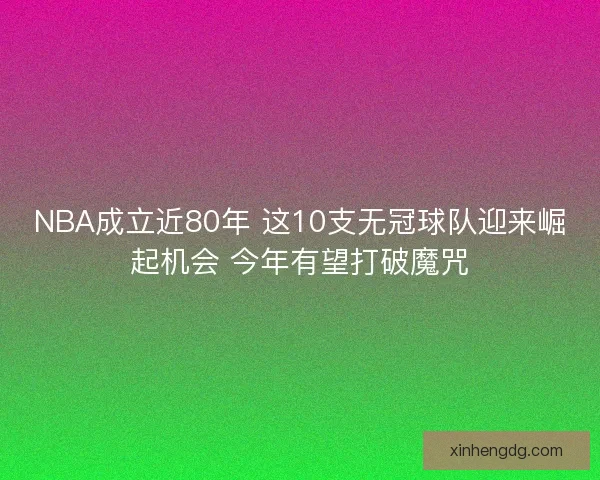 NBA成立近80年 这10支无冠球队迎来崛起机会 今年有望打破魔咒