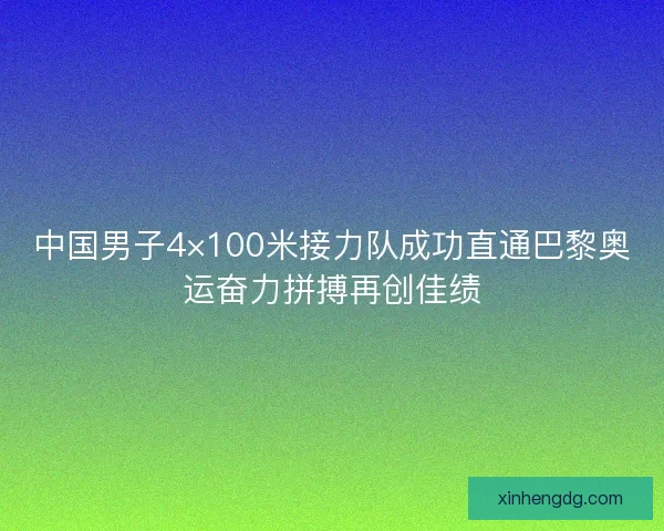 中国男子4×100米接力队成功直通巴黎奥运奋力拼搏再创佳绩