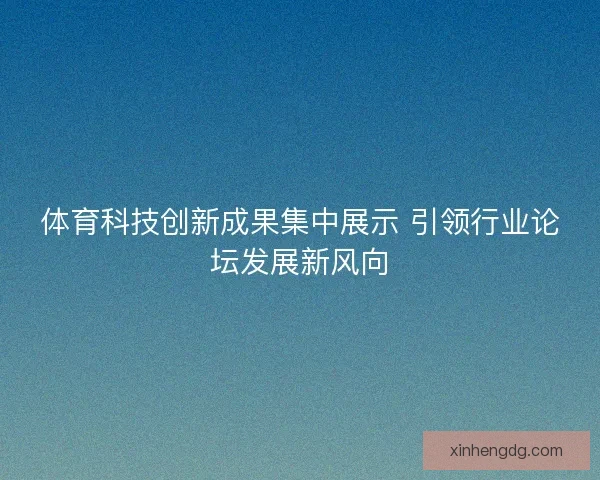 体育科技创新成果集中展示 引领行业论坛发展新风向