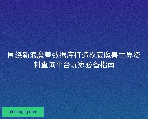 围绕新浪魔兽数据库打造权威魔兽世界资料查询平台玩家必备指南