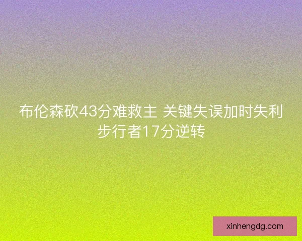 布伦森砍43分难救主 关键失误加时失利步行者17分逆转