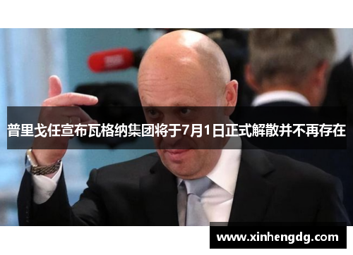 普里戈任宣布瓦格纳集团将于7月1日正式解散并不再存在