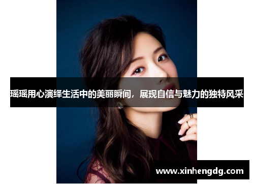 瑶瑶用心演绎生活中的美丽瞬间，展现自信与魅力的独特风采